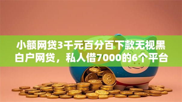 小额网贷3千元百分百下款无视黑白户网贷，私人借7000的6个平台介绍
