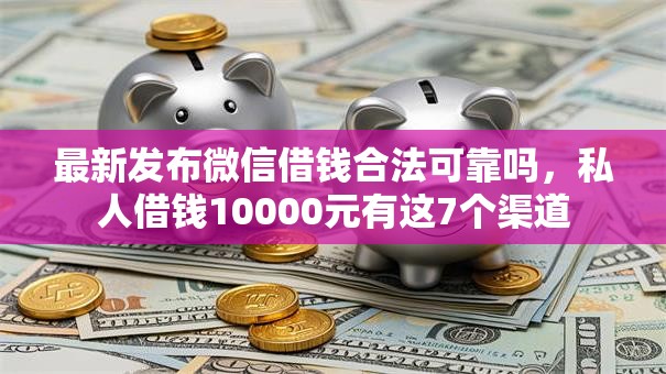最新发布微信借钱合法可靠吗,私人借钱10000元有这7个渠道 最新发布微信借钱合法可靠吗,私人借钱10000元有这7个渠道