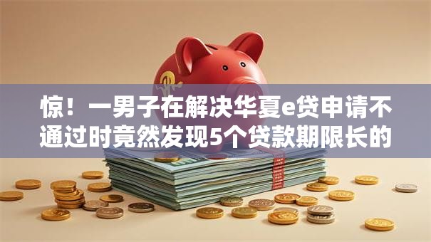 惊！一男子在解决华夏e贷申请不通过时竟然发现5个贷款期限长的平台，事后分享了出来