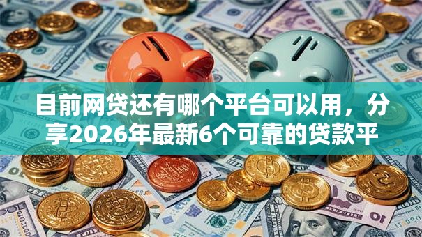 目前网贷还有哪个平台可以用,分享2026年最新6个可靠的贷款平台 目前网贷还有哪个平台可以用,分享2026年最新6个可靠的贷款平台