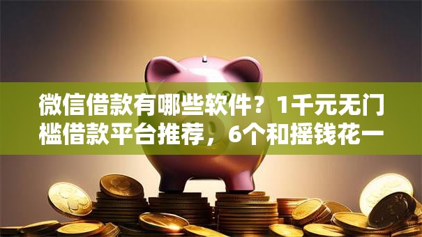 微信借款有哪些软件？1千元无门槛借款平台推荐，6个和摇钱花一样的平台盘点