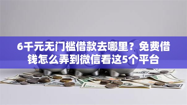 6千元无门槛借款去哪里?免费借钱怎么弄到微信看这5个平台 6千元无门槛借款去哪里?免费借钱怎么弄到微信看这5个平台
