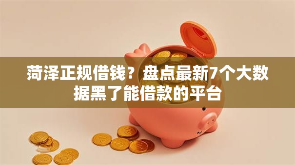 菏泽正规借钱？盘点最新7个大数据黑了能借款的平台