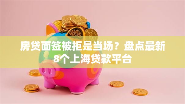 房贷面签被拒是当场？盘点最新8个上海贷款平台
