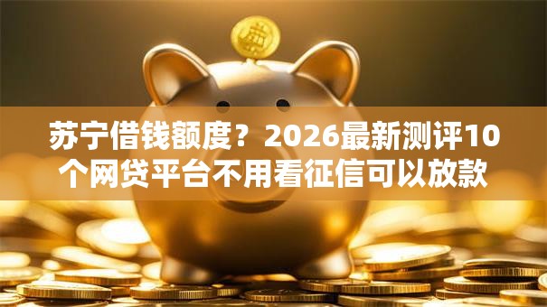 苏宁借钱额度?2026最新测评10个网贷平台不用看征信可以放款的 苏宁借钱额度?2026最新测评10个网贷平台不用看征信可以放款的