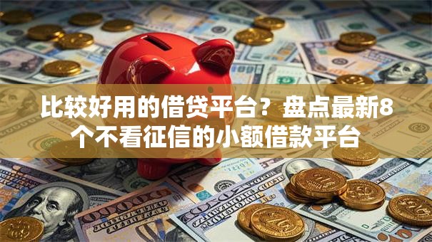 比较好用的借贷平台？盘点最新8个不看征信的小额借款平台