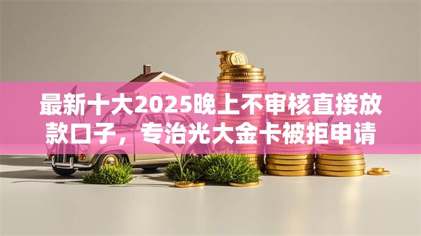 最新十大2025晚上不审核直接放款口子,专治光大金卡被拒申请兴业 最新十大2025晚上不审核直接放款口子,专治光大金卡被拒申请兴业