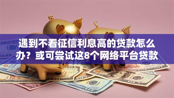 遇到不看征信利息高的贷款怎么办？或可尝试这8个网络平台贷款