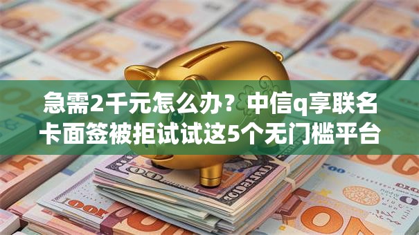 急需2千元怎么办？中信q享联名卡面签被拒试试这5个无门槛平台