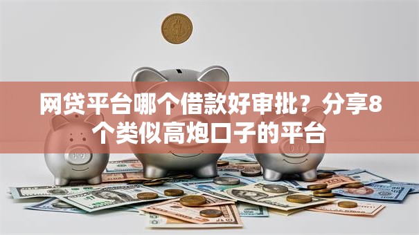 网贷平台哪个借款好审批?分享8个类似高炮口子的平台 网贷平台哪个借款好审批?分享8个类似高炮口子的平台