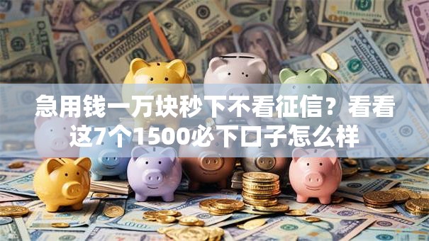 急用钱一万块秒下不看征信？看看这7个1500必下口子怎么样