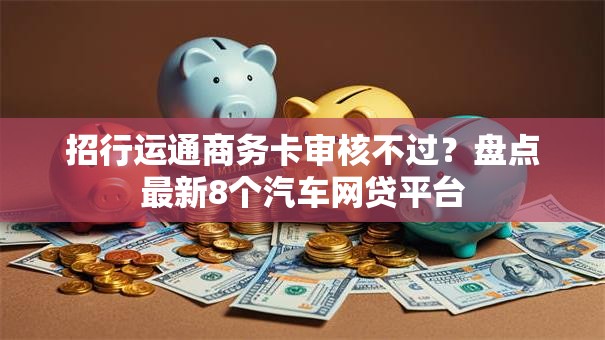 招行运通商务卡审核不过？盘点最新8个汽车网贷平台