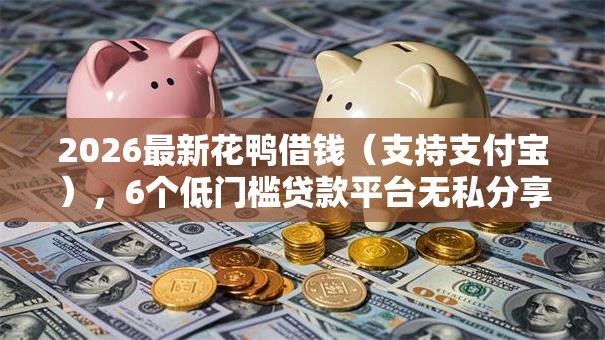 2026最新花鸭借钱（支持支付宝），6个低门槛贷款平台无私分享