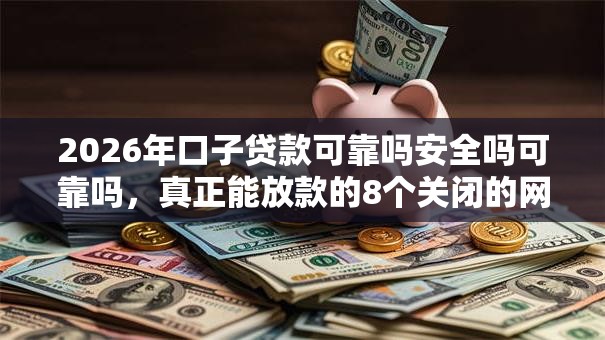 2026年口子贷款可靠吗安全吗可靠吗，真正能放款的8个关闭的网贷平台推荐