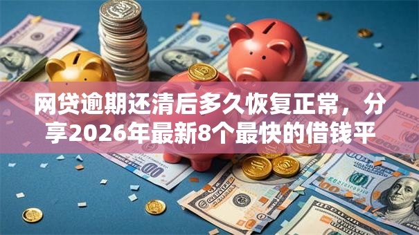 网贷逾期还清后多久恢复正常，分享2026年最新8个最快的借钱平台