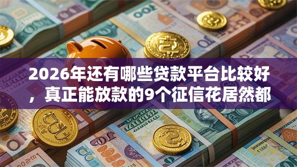 2026年还有哪些贷款平台比较好，真正能放款的9个征信花居然都下款了的口子推荐