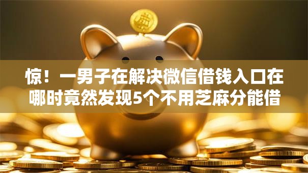 惊!一男子在解决微信借钱入口在哪时竟然发现5个不用芝麻分能借的口子,事后分享了出来 惊!一男子在解决微信借钱入口在哪时竟然发现5个不用芝麻分能借的口子,事后分享了出来