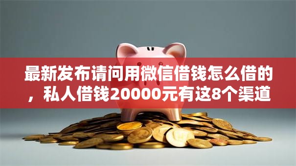 最新发布请问用微信借钱怎么借的，私人借钱20000元有这8个渠道