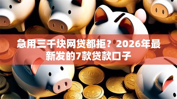 急用三千块网贷都拒?2026年最新发的7款贷款口子 急用三千块网贷都拒?2026年最新发的7款贷款口子