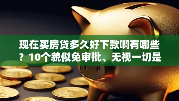 现在买房贷多久好下款啊有哪些?10个貌似免审批、无视一切是人就下款的平台合集 现在买房贷多久好下款啊有哪些?10个貌似免审批、无视一切是人就下款的平台合集