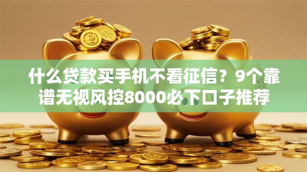 什么贷款买手机不看征信？9个靠谱无视风控8000必下口子推荐