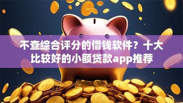 不查综合评分的借钱软件？十大比较好的小额贷款app推荐