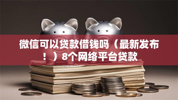 微信可以贷款借钱吗（最新发布！）8个网络平台贷款