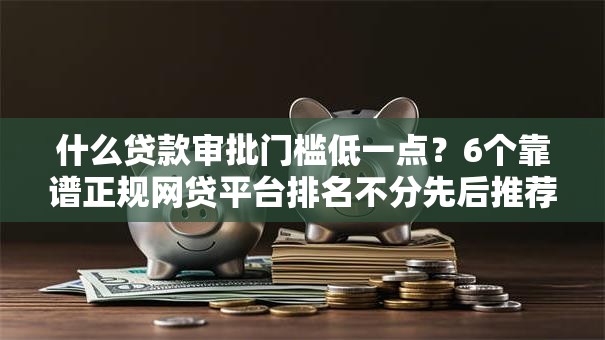 什么贷款审批门槛低一点？6个靠谱正规网贷平台排名不分先后推荐