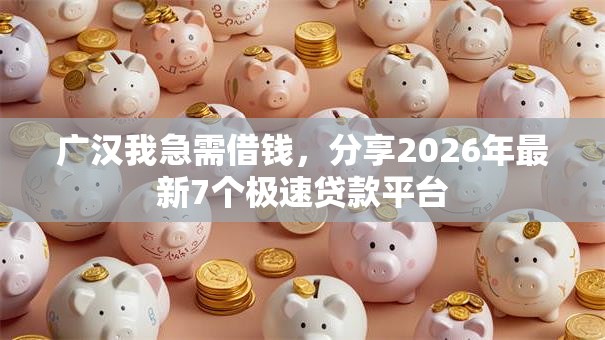 广汉我急需借钱,分享2026年最新7个极速贷款平台 广汉我急需借钱,分享2026年最新7个极速贷款平台
