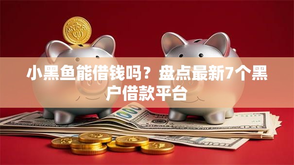 小黑鱼能借钱吗?盘点最新7个黑户借款平台 小黑鱼能借钱吗?盘点最新7个黑户借款平台