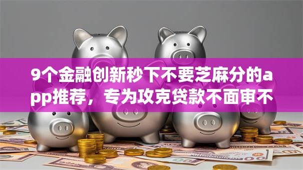 9个金融创新秒下不要芝麻分的app推荐,专为攻克贷款不面审不看征信难题 9个金融创新秒下不要芝麻分的app推荐,专为攻克贷款不面审不看征信难题