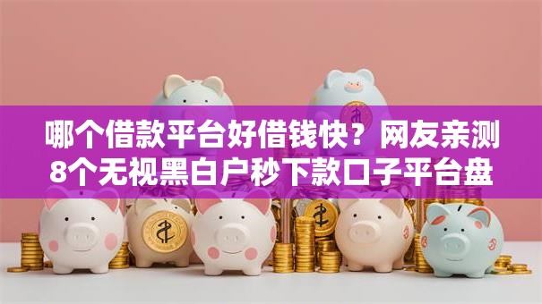 哪个借款平台好借钱快？网友亲测8个无视黑白户秒下款口子平台盘点