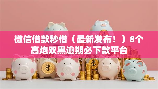 微信借款秒借（最新发布！）8个高炮双黑逾期必下款平台