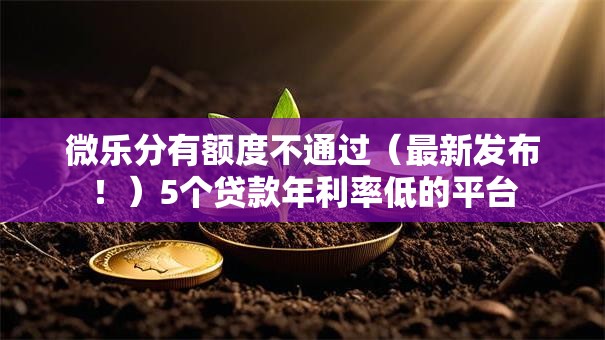 微乐分有额度不通过（最新发布！）5个贷款年利率低的平台