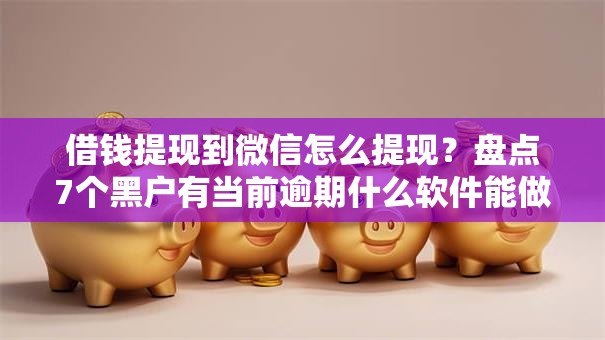 借钱提现到微信怎么提现?盘点7个黑户有当前逾期什么软件能做贷款给你参考 借钱提现到微信怎么提现?盘点7个黑户有当前逾期什么软件能做贷款给你参考
