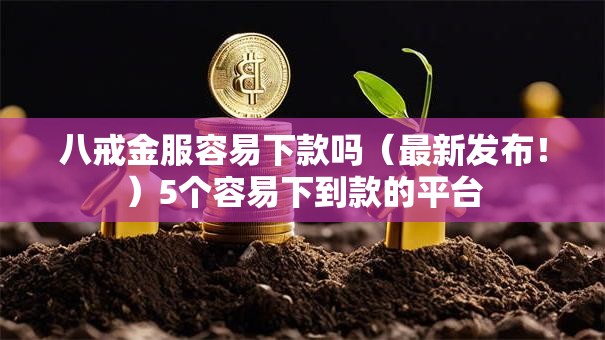 八戒金服容易下款吗(最新发布!)5个容易下到款的平台 八戒金服容易下款吗(最新发布!)5个容易下到款的平台