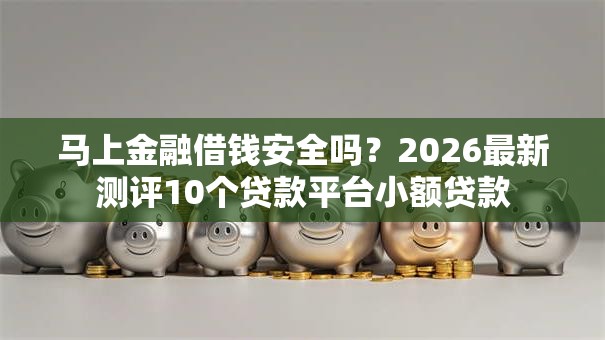 马上金融借钱安全吗?2026最新测评10个贷款平台小额贷款 马上金融借钱安全吗?2026最新测评10个贷款平台小额贷款