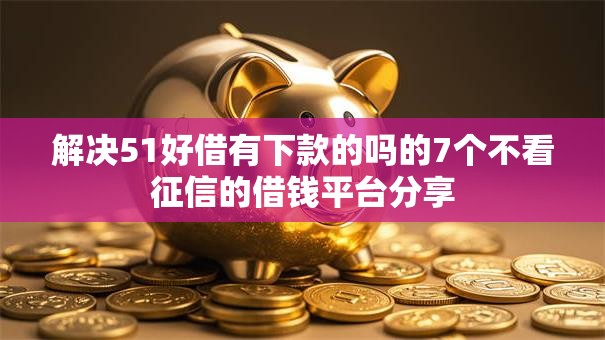 解决51好借有下款的吗的7个不看征信的借钱平台分享