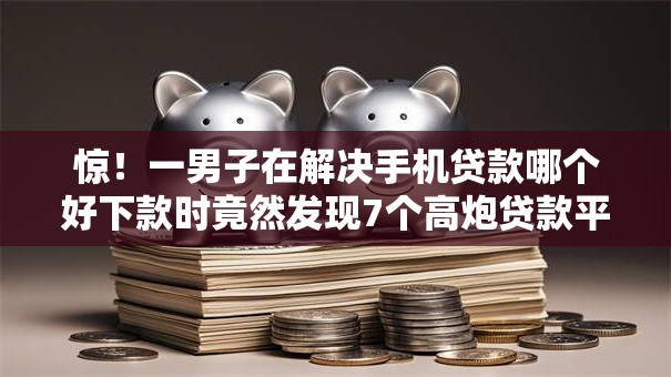 惊!一男子在解决手机贷款哪个好下款时竟然发现7个高炮贷款平台,事后分享了出来 惊!一男子在解决手机贷款哪个好下款时竟然发现7个高炮贷款平台,事后分享了出来