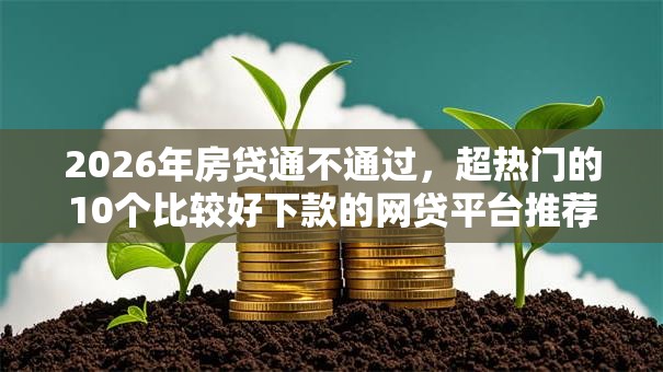 2026年房贷通不通过，超热门的10个比较好下款的网贷平台推荐