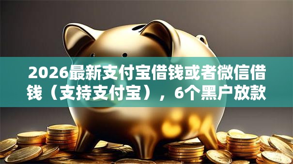 2026最新支付宝借钱或者微信借钱（支持支付宝），6个黑户放款都有什么口子无私分享