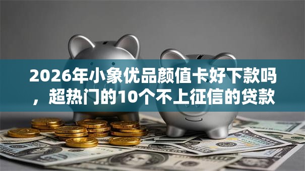 2026年小象优品颜值卡好下款吗,超热门的10个不上征信的贷款软件推荐 2026年小象优品颜值卡好下款吗,超热门的10个不上征信的贷款软件推荐