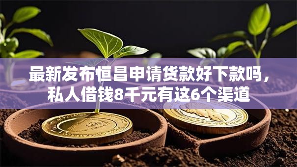 最新发布恒昌申请货款好下款吗，私人借钱8千元有这6个渠道