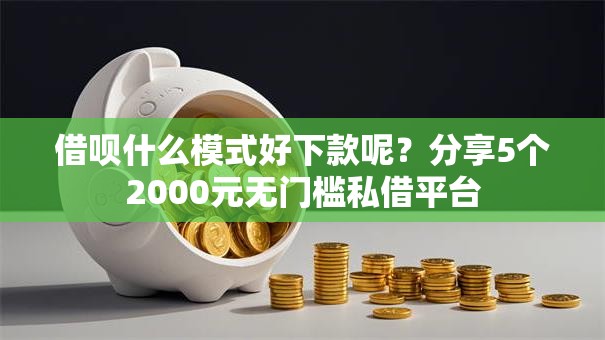 借呗什么模式好下款呢？分享5个2000元无门槛私借平台