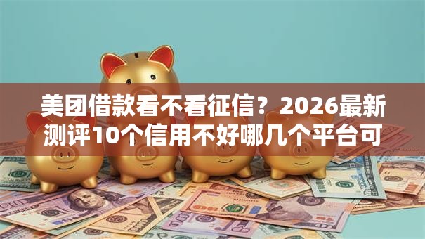 美团借款看不看征信？2026最新测评10个信用不好哪几个平台可以借钱