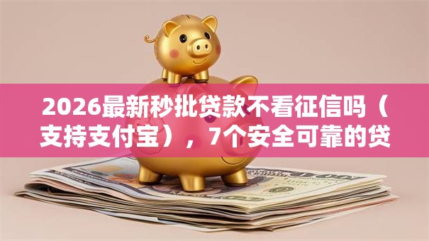 2026最新秒批贷款不看征信吗(支持支付宝),7个安全可靠的贷款平台无私分享 2026最新秒批贷款不看征信吗(支持支付宝),7个安全可靠的贷款平台无私分享