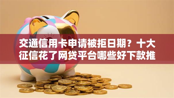 交通信用卡申请被拒日期?十大征信花了网贷平台哪些好下款推荐 交通信用卡申请被拒日期?十大征信花了网贷平台哪些好下款推荐