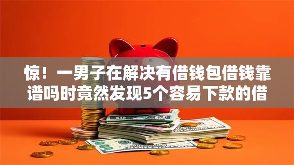 惊!一男子在解决有借钱包借钱靠谱吗时竟然发现5个容易下款的借款平台2025,事后分享了出来 惊!一男子在解决有借钱包借钱靠谱吗时竟然发现5个容易下款的借款平台2025,事后分享了出来