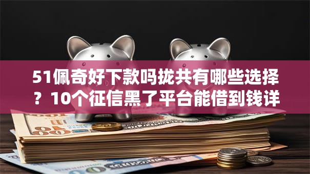 51佩奇好下款吗拢共有哪些选择?10个征信黑了平台能借到钱详解 51佩奇好下款吗拢共有哪些选择?10个征信黑了平台能借到钱详解