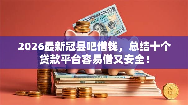 2026最新冠县吧借钱，总结十个贷款平台容易借又安全！